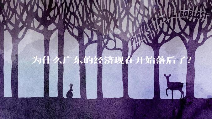 为什么广东的经济现在开始落后了？