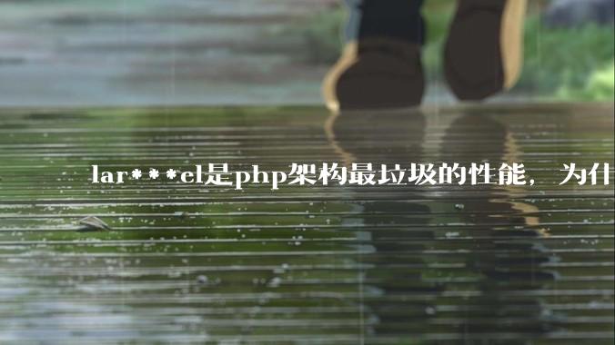 lar***el是php架构最垃圾的性能，为什么那么多人还是自我感觉良好？